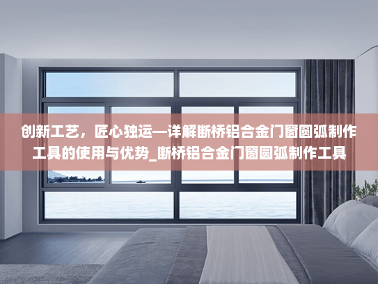 创新工艺，匠心独运—详解断桥铝合金门窗圆弧制作工具的使用与优势_断桥铝合金门窗圆弧制作工具