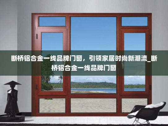 断桥铝合金一线品牌门窗，引领家居时尚新潮流_断桥铝合金一线品牌门窗