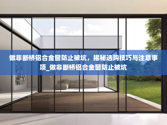 做非断桥铝合金窗防止被坑，揭秘选购技巧与注意事项_做非断桥铝合金窗防止被坑