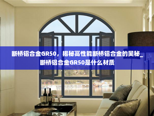 断桥铝合金GR50，揭秘高性能断桥铝合金的奥秘_断桥铝合金GR50是什么材质