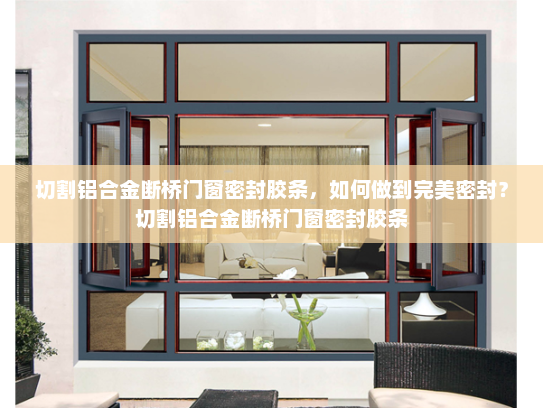 切割铝合金断桥门窗密封胶条，如何做到完美密封？切割铝合金断桥门窗密封胶条