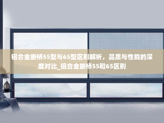 铝合金断桥55型与65型区别解析，品质与性能的深度对比_铝合金断桥55和65区别