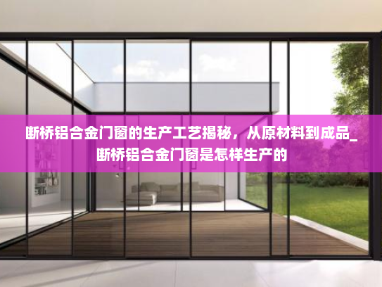 断桥铝合金门窗的生产工艺揭秘，从原材料到成品_断桥铝合金门窗是怎样生产的