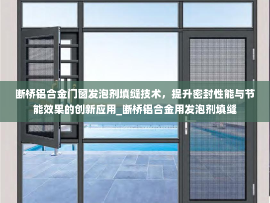 断桥铝合金门窗发泡剂填缝技术，提升密封性能与节能效果的创新应用_断桥铝合金用发泡剂填缝