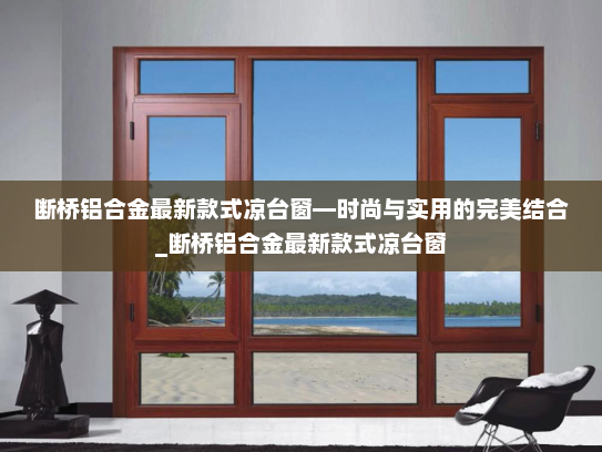 断桥铝合金最新款式凉台窗—时尚与实用的完美结合_断桥铝合金最新款式凉台窗