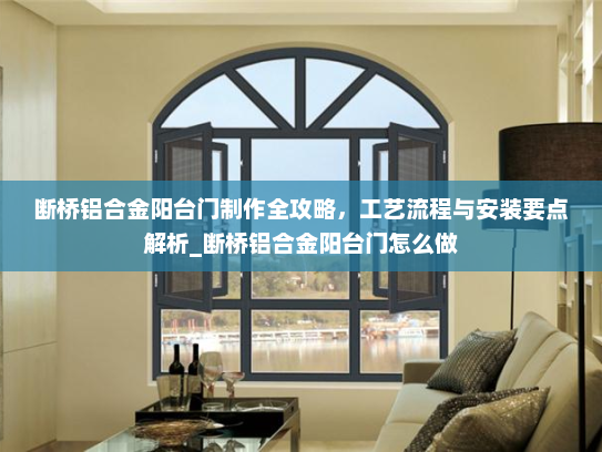 断桥铝合金阳台门制作全攻略，工艺流程与安装要点解析_断桥铝合金阳台门怎么做