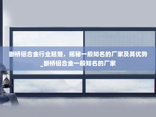 断桥铝合金行业翘楚，揭秘一般知名的厂家及其优势_断桥铝合金一般知名的厂家
