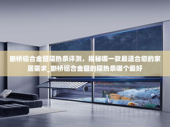 断桥铝合金窗隔热条评测，揭秘哪一款最适合您的家居需求_断桥铝合金窗的隔热条哪个最好