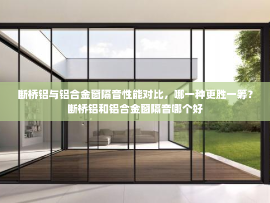 断桥铝与铝合金窗隔音性能对比，哪一种更胜一筹？断桥铝和铝合金窗隔音哪个好