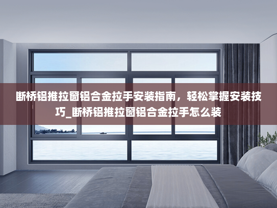 断桥铝推拉窗铝合金拉手安装指南，轻松掌握安装技巧_断桥铝推拉窗铝合金拉手怎么装
