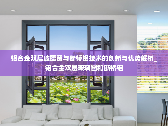铝合金双层玻璃窗与断桥铝技术的创新与优势解析_铝合金双层玻璃窗和断桥铝