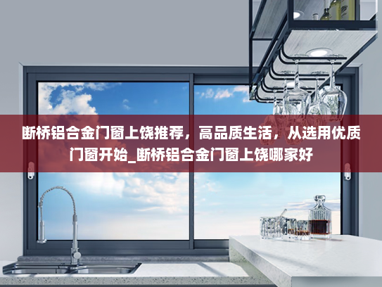 断桥铝合金门窗上饶推荐，高品质生活，从选用优质门窗开始_断桥铝合金门窗上饶哪家好