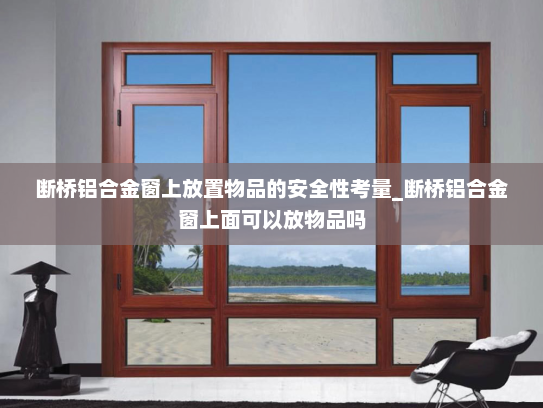 断桥铝合金窗上放置物品的安全性考量_断桥铝合金窗上面可以放物品吗
