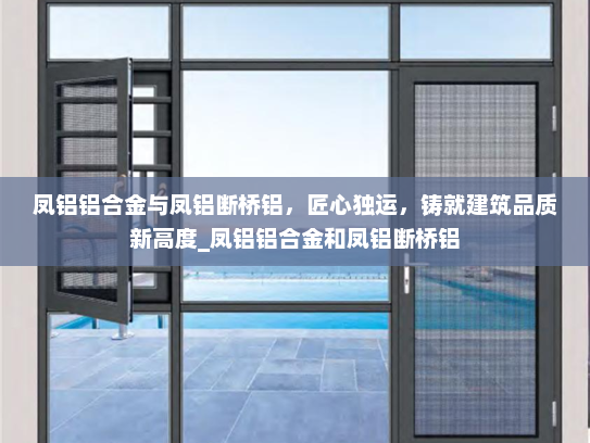 凤铝铝合金与凤铝断桥铝，匠心独运，铸就建筑品质新高度_凤铝铝合金和凤铝断桥铝