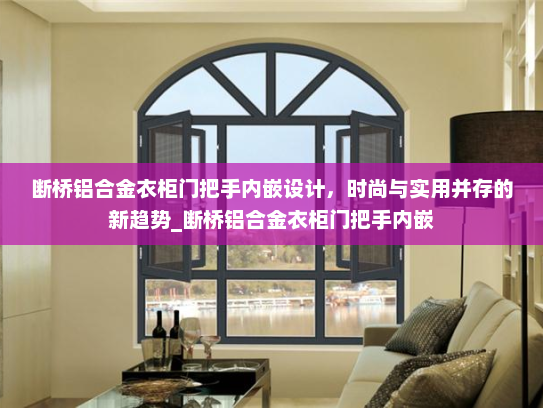 断桥铝合金衣柜门把手内嵌设计，时尚与实用并存的新趋势_断桥铝合金衣柜门把手内嵌