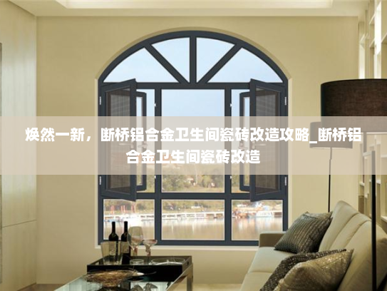 焕然一新，断桥铝合金卫生间瓷砖改造攻略_断桥铝合金卫生间瓷砖改造