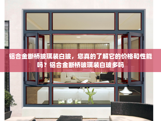 铝合金断桥玻璃装白玻，您真的了解它的价格和性能吗？铝合金断桥玻璃装白玻多吗