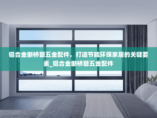 铝合金断桥窗五金配件，打造节能环保家居的关键要素_铝合金断桥窗五金配件