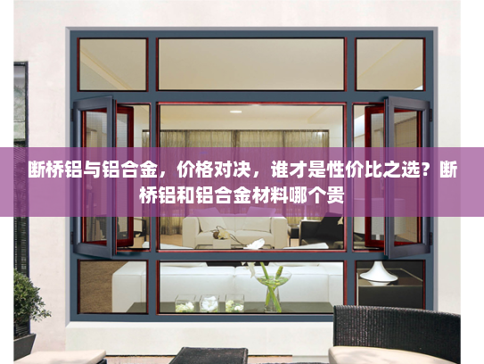 断桥铝与铝合金，价格对决，谁才是性价比之选？断桥铝和铝合金材料哪个贵