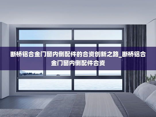 断桥铝合金门窗内倒配件的合资创新之路_断桥铝合金门窗内倒配件合资
