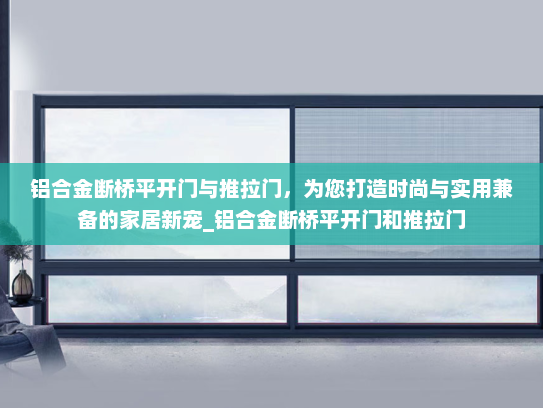 铝合金断桥平开门与推拉门，为您打造时尚与实用兼备的家居新宠_铝合金断桥平开门和推拉门