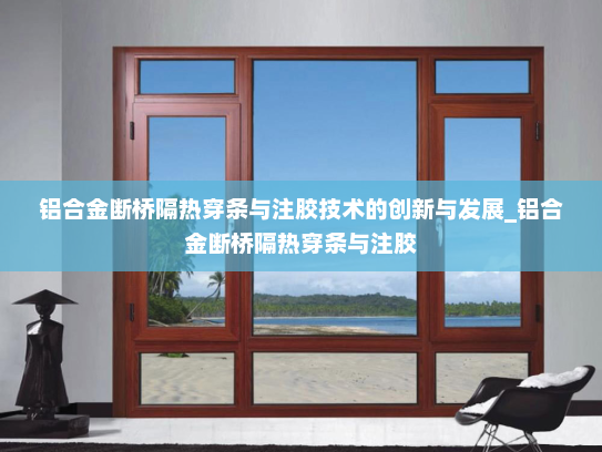 铝合金断桥隔热穿条与注胶技术的创新与发展_铝合金断桥隔热穿条与注胶