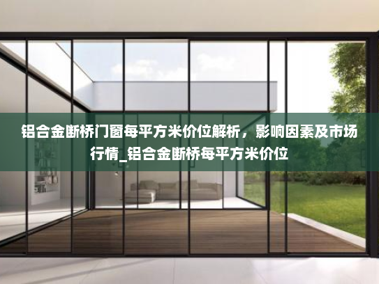 铝合金断桥门窗每平方米价位解析，影响因素及市场行情_铝合金断桥每平方米价位