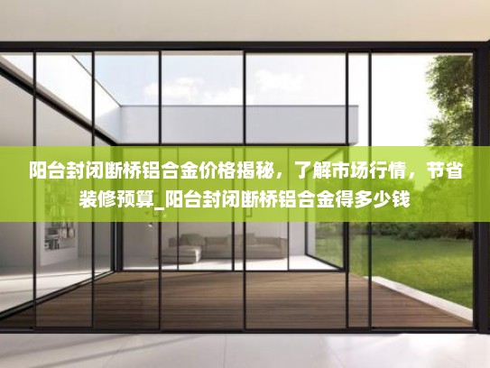 阳台封闭断桥铝合金价格揭秘，了解市场行情，节省装修预算_阳台封闭断桥铝合金得多少钱