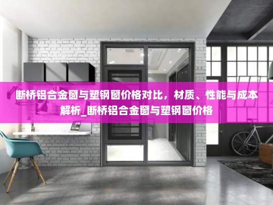 断桥铝合金窗与塑钢窗价格对比，材质、性能与成本解析_断桥铝合金窗与塑钢窗价格