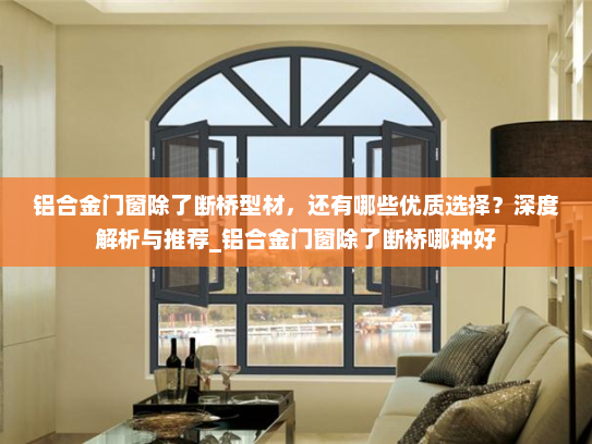 铝合金门窗除了断桥型材，还有哪些优质选择？深度解析与推荐_铝合金门窗除了断桥哪种好