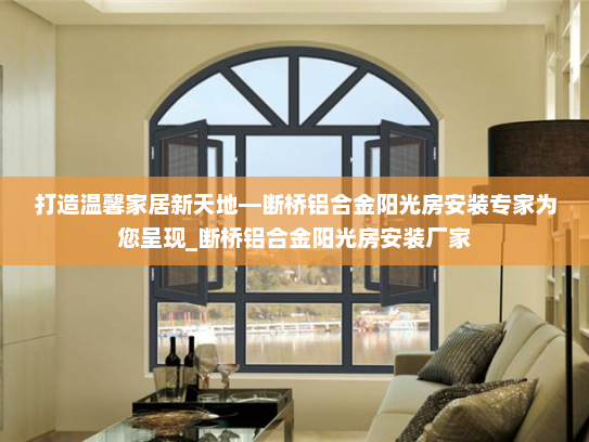 打造温馨家居新天地—断桥铝合金阳光房安装专家为您呈现_断桥铝合金阳光房安装厂家