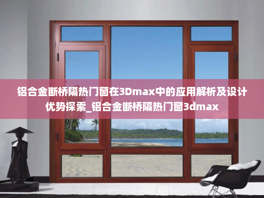 铝合金断桥隔热门窗在3Dmax中的应用解析及设计优势探索_铝合金断桥隔热门窗3dmax