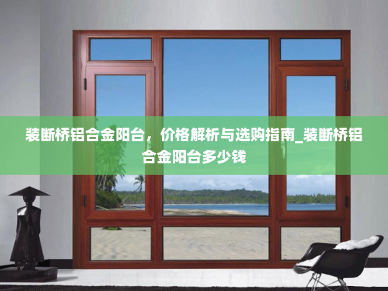装断桥铝合金阳台，价格解析与选购指南_装断桥铝合金阳台多少钱