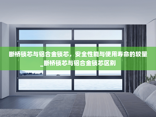 断桥锁芯与铝合金锁芯，安全性能与使用寿命的较量_断桥锁芯与铝合金锁芯区别