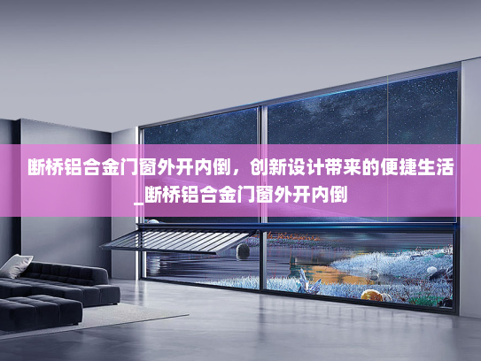 断桥铝合金门窗外开内倒，创新设计带来的便捷生活_断桥铝合金门窗外开内倒