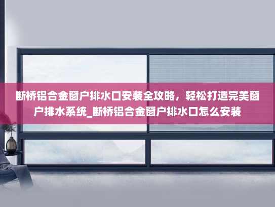断桥铝合金窗户排水口安装全攻略，轻松打造完美窗户排水系统_断桥铝合金窗户排水口怎么安装