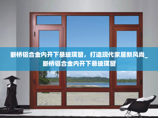 断桥铝合金内开下悬玻璃窗，打造现代家居新风尚_断桥铝合金内开下悬玻璃窗