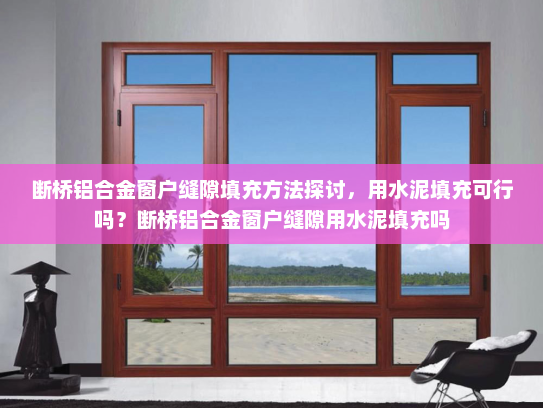 断桥铝合金窗户缝隙填充方法探讨，用水泥填充可行吗？断桥铝合金窗户缝隙用水泥填充吗