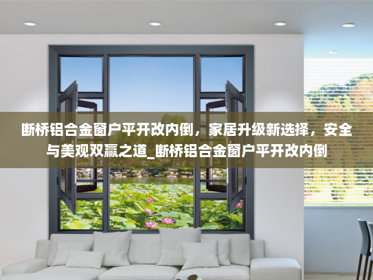 断桥铝合金窗户平开改内倒,家居升级新选择,安全与美观双赢之道_断桥铝合金窗户平开改内倒 断桥铝合金窗户平开改内倒,家居升级新选择,安全与美观双赢之道_断桥铝合金窗户平开改内倒