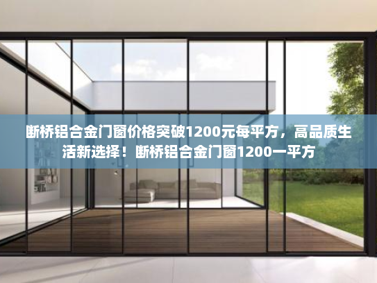 断桥铝合金门窗价格突破1200元每平方，高品质生活新选择！断桥铝合金门窗1200一平方