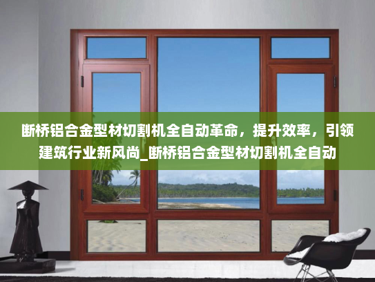 断桥铝合金型材切割机全自动革命，提升效率，引领建筑行业新风尚_断桥铝合金型材切割机全自动