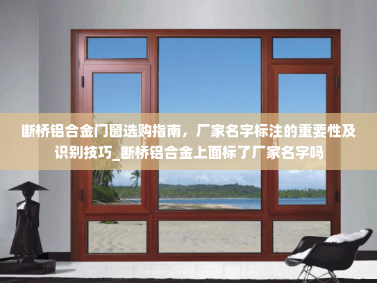 断桥铝合金门窗选购指南，厂家名字标注的重要性及识别技巧_断桥铝合金上面标了厂家名字吗