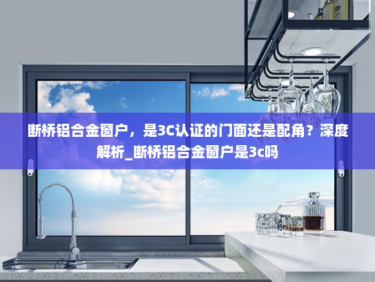断桥铝合金窗户，是3C认证的门面还是配角？深度解析_断桥铝合金窗户是3c吗