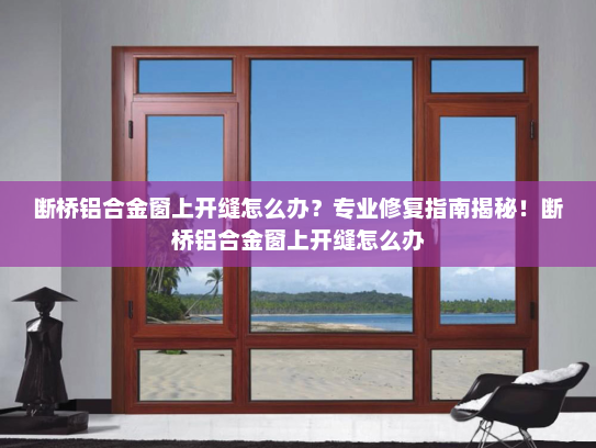 断桥铝合金窗上开缝怎么办？专业修复指南揭秘！断桥铝合金窗上开缝怎么办