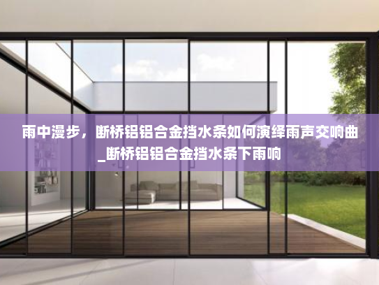 雨中漫步，断桥铝铝合金挡水条如何演绎雨声交响曲_断桥铝铝合金挡水条下雨响
