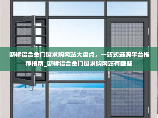 断桥铝合金门窗求购网站大盘点，一站式选购平台推荐指南_断桥铝合金门窗求购网站有哪些