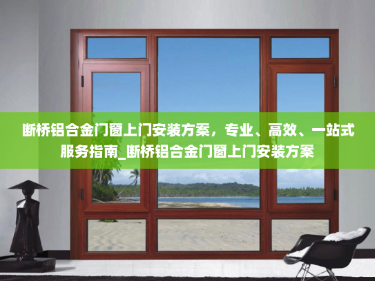 断桥铝合金门窗上门安装方案，专业、高效、一站式服务指南_断桥铝合金门窗上门安装方案