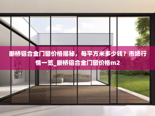 断桥铝合金门窗价格揭秘，每平方米多少钱？市场行情一览_断桥铝合金门窗价格m2