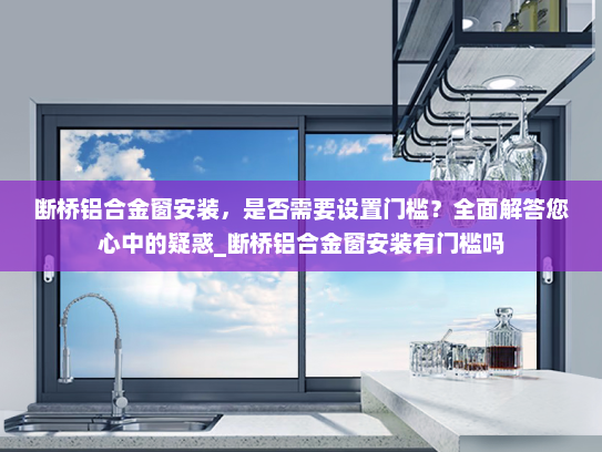 断桥铝合金窗安装，是否需要设置门槛？全面解答您心中的疑惑_断桥铝合金窗安装有门槛吗