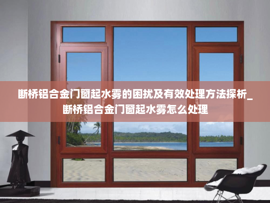 断桥铝合金门窗起水雾的困扰及有效处理方法探析_断桥铝合金门窗起水雾怎么处理